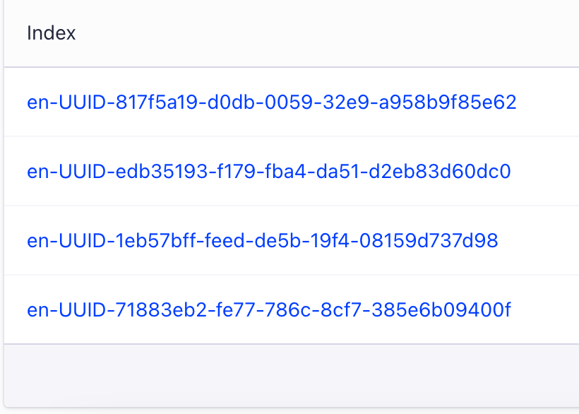 Indexes in Algolia. They are listed in the Index section. The ones created by Paligo begin with a language prefix, such as en, followed by UUID and then a publication's ID.